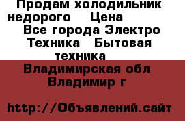 Продам холодильник недорого. › Цена ­ 15 000 - Все города Электро-Техника » Бытовая техника   . Владимирская обл.,Владимир г.